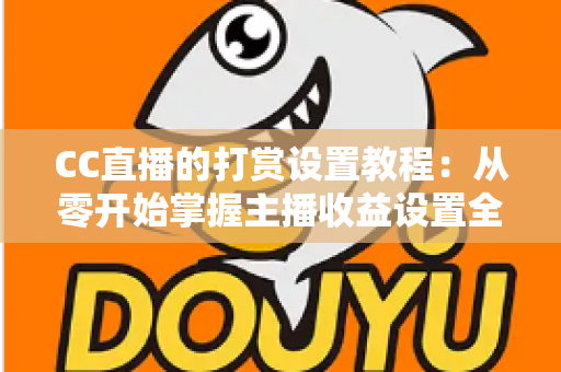 CC直播的打赏设置教程:从零开始掌握主播收益设置全流程,轻松开启直播变现之路 CC直播的打赏设置教程:从零开始掌握主播收益设置全流程,轻松开启直播变现之路