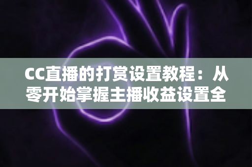 CC直播的打赏设置教程:从零开始掌握主播收益设置全流程,轻松开启直播变现之路 CC直播的打赏设置教程:从零开始掌握主播收益设置全流程,轻松开启直播变现之路
