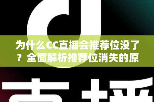 为什么CC直播会推荐位没了？全面解析推荐位消失的原因、排查方法与恢复技巧