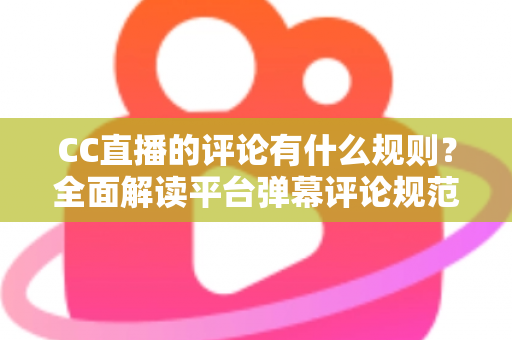 CC直播的评论有什么规则?全面解读平台弹幕评论规范与文明互动指南 CC直播的评论有什么规则?全面解读平台弹幕评论规范与文明互动指南