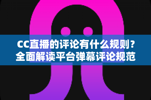 CC直播的评论有什么规则?全面解读平台弹幕评论规范与文明互动指南 CC直播的评论有什么规则?全面解读平台弹幕评论规范与文明互动指南