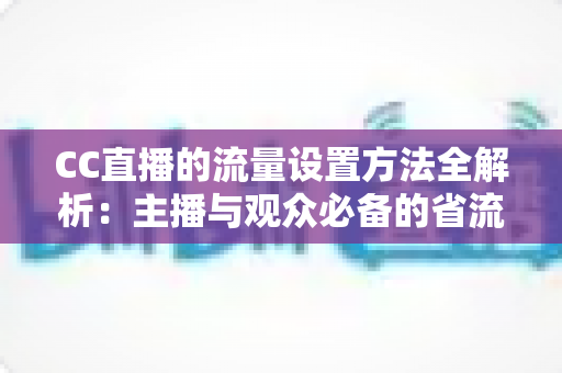 CC直播的流量设置方法全解析:主播与观众必备的省流优化实用指南 CC直播的流量设置方法全解析:主播与观众必备的省流优化实用指南