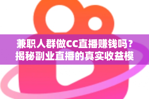兼职人群做CC直播赚钱吗?揭秘副业直播的真实收益模式与入行指南 兼职人群做CC直播赚钱吗?揭秘副业直播的真实收益模式与入行指南