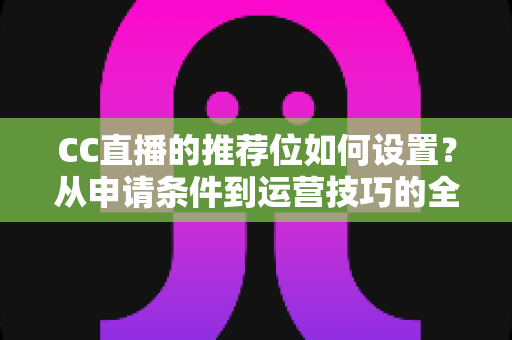 CC直播的推荐位如何设置?从申请条件到运营技巧的全流程实战指南 CC直播的推荐位如何设置?从申请条件到运营技巧的全流程实战指南