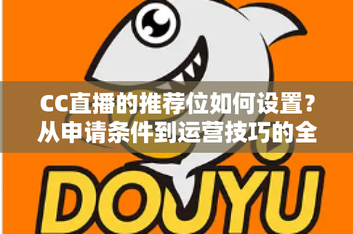 CC直播的推荐位如何设置?从申请条件到运营技巧的全流程实战指南 CC直播的推荐位如何设置?从申请条件到运营技巧的全流程实战指南