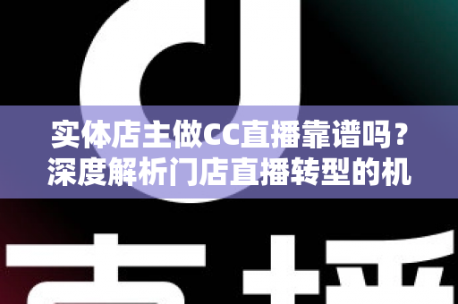 实体店主做CC直播靠谱吗？深度解析门店直播转型的机会与风险