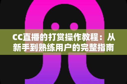 CC直播的打赏操作教程:从新手到熟练用户的完整指南与实用技巧 CC直播的打赏操作教程:从新手到熟练用户的完整指南与实用技巧