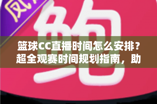 篮球CC直播时间怎么安排?超全观赛时间规划指南,助你不错过任何一场精彩赛事 篮球CC直播时间怎么安排?超全观赛时间规划指南,助你不错过任何一场精彩赛事