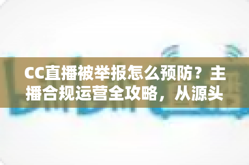 CC直播被举报怎么预防?主播合规运营全攻略,从源头化解举报风险 CC直播被举报怎么预防?主播合规运营全攻略,从源头化解举报风险