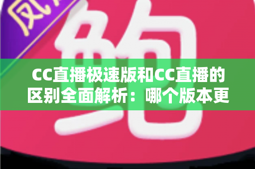 CC直播极速版和CC直播的区别全面解析：哪个版本更适合你？