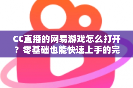 CC直播的网易游戏怎么打开?零基础也能快速上手的完整操作教程与实用技巧全攻略 CC直播的网易游戏怎么打开?零基础也能快速上手的完整操作教程与实用技巧全攻略