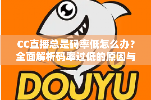 CC直播总是码率低怎么办?全面解析码率过低的原因与高效解决方案 CC直播总是码率低怎么办?全面解析码率过低的原因与高效解决方案
