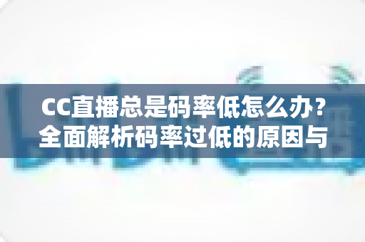 CC直播总是码率低怎么办？全面解析码率过低的原因与高效解决方案