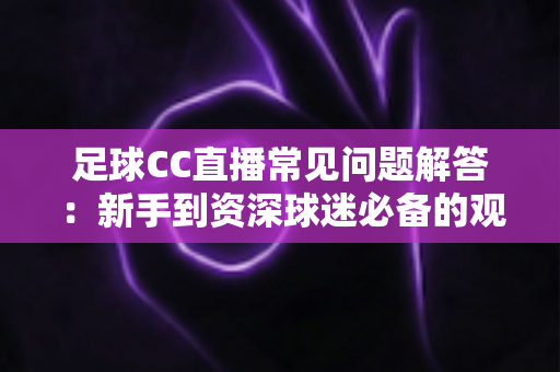 足球CC直播常见问题解答:新手到资深球迷必备的观赛全攻略 足球CC直播常见问题解答:新手到资深球迷必备的观赛全攻略