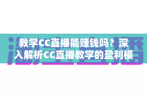 教学CC直播能赚钱吗?深入解析CC直播教学的盈利模式、收入来源与实操赚钱攻略 教学CC直播能赚钱吗?深入解析CC直播教学的盈利模式、收入来源与实操赚钱攻略