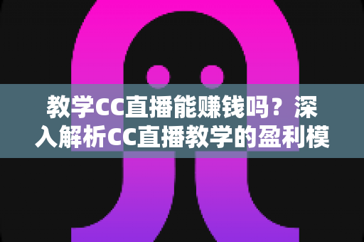 教学CC直播能赚钱吗?深入解析CC直播教学的盈利模式、收入来源与实操赚钱攻略 教学CC直播能赚钱吗?深入解析CC直播教学的盈利模式、收入来源与实操赚钱攻略
