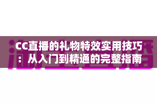 CC直播的礼物特效实用技巧:从入门到精通的完整指南,助你玩转直播间互动氛围 CC直播的礼物特效实用技巧:从入门到精通的完整指南,助你玩转直播间互动氛围