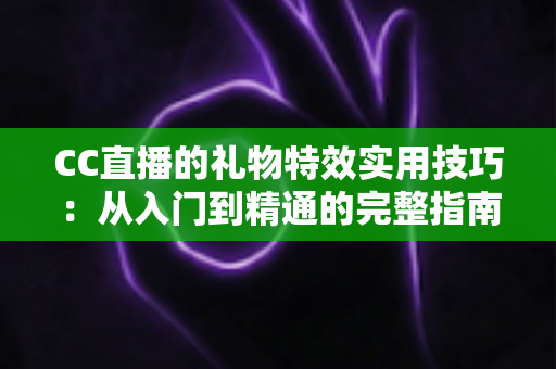 CC直播的礼物特效实用技巧:从入门到精通的完整指南,助你玩转直播间互动氛围 CC直播的礼物特效实用技巧:从入门到精通的完整指南,助你玩转直播间互动氛围