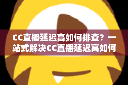 CC直播延迟高如何排查?一站式解决CC直播延迟高如何排查的完整指南与实用技巧 CC直播延迟高如何排查?一站式解决CC直播延迟高如何排查的完整指南与实用技巧