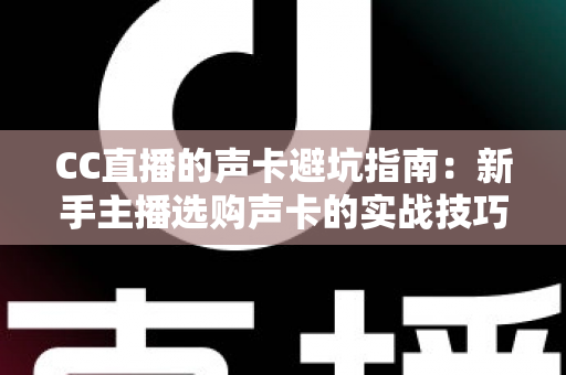 CC直播的声卡避坑指南:新手主播选购声卡的实战技巧与误区全解析 CC直播的声卡避坑指南:新手主播选购声卡的实战技巧与误区全解析
