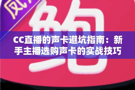 CC直播的声卡避坑指南:新手主播选购声卡的实战技巧与误区全解析 CC直播的声卡避坑指南:新手主播选购声卡的实战技巧与误区全解析