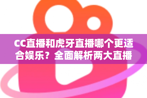 CC直播和虎牙直播哪个更适合娱乐?全面解析两大直播平台的娱乐体验与选择指南 CC直播和虎牙直播哪个更适合娱乐?全面解析两大直播平台的娱乐体验与选择指南