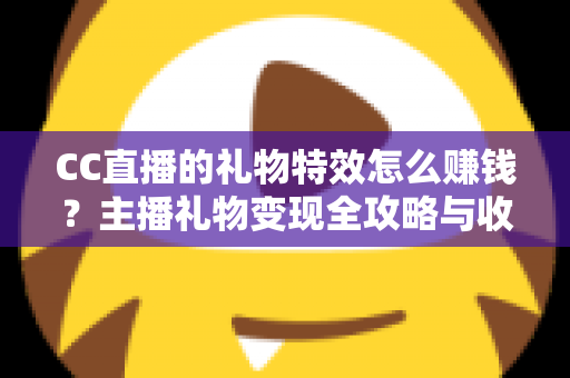 CC直播的礼物特效怎么赚钱?主播礼物变现全攻略与收益详解 CC直播的礼物特效怎么赚钱?主播礼物变现全攻略与收益详解