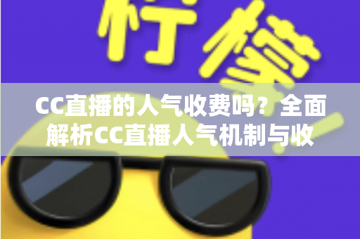 CC直播的人气收费吗?全面解析CC直播人气机制与收费真相的实用指南 CC直播的人气收费吗?全面解析CC直播人气机制与收费真相的实用指南