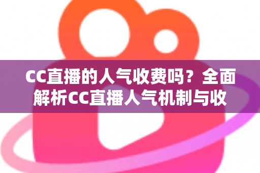 CC直播的人气收费吗?全面解析CC直播人气机制与收费真相的实用指南 CC直播的人气收费吗?全面解析CC直播人气机制与收费真相的实用指南