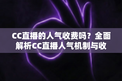 CC直播的人气收费吗?全面解析CC直播人气机制与收费真相的实用指南 CC直播的人气收费吗?全面解析CC直播人气机制与收费真相的实用指南