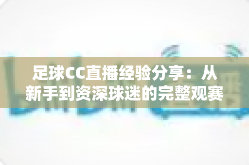 足球CC直播经验分享:从新手到资深球迷的完整观赛指南 足球CC直播经验分享:从新手到资深球迷的完整观赛指南
