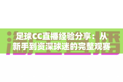 足球CC直播经验分享:从新手到资深球迷的完整观赛指南 足球CC直播经验分享:从新手到资深球迷的完整观赛指南