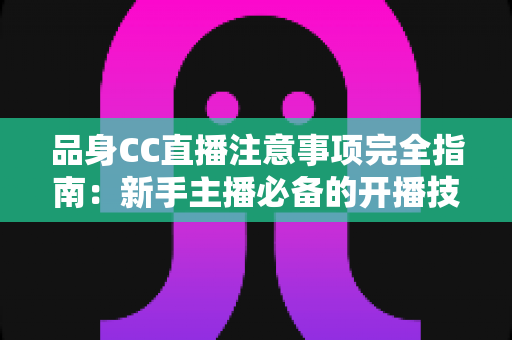 品身CC直播注意事项完全指南:新手主播必备的开播技巧、安全规范与涨粉实战攻略 品身CC直播注意事项完全指南:新手主播必备的开播技巧、安全规范与涨粉实战攻略