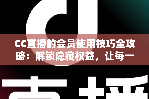 CC直播的会员使用技巧全攻略:解锁隐藏权益,让每一次观看都物超所值 CC直播的会员使用技巧全攻略:解锁隐藏权益,让每一次观看都物超所值