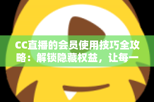 CC直播的会员使用技巧全攻略:解锁隐藏权益,让每一次观看都物超所值 CC直播的会员使用技巧全攻略:解锁隐藏权益,让每一次观看都物超所值