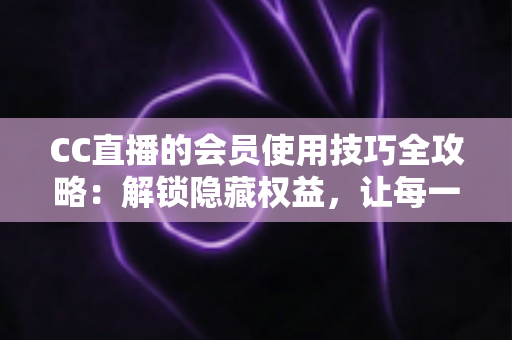 CC直播的会员使用技巧全攻略:解锁隐藏权益,让每一次观看都物超所值 CC直播的会员使用技巧全攻略:解锁隐藏权益,让每一次观看都物超所值