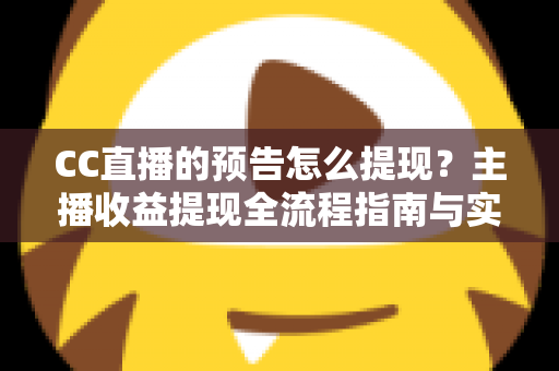 CC直播的预告怎么提现?主播收益提现全流程指南与实用技巧分享 CC直播的预告怎么提现?主播收益提现全流程指南与实用技巧分享