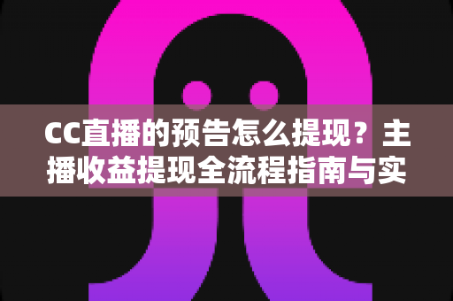 CC直播的预告怎么提现?主播收益提现全流程指南与实用技巧分享 CC直播的预告怎么提现?主播收益提现全流程指南与实用技巧分享