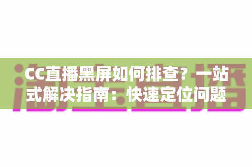 CC直播黑屏如何排查？一站式解决指南：快速定位问题根源，畅享流畅直播体验