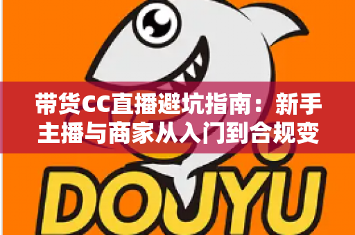 带货CC直播避坑指南：新手主播与商家从入门到合规变现的全流程防雷手册