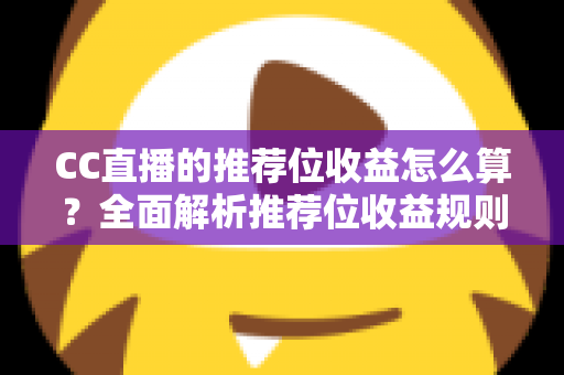 CC直播的推荐位收益怎么算?全面解析推荐位收益规则、分成比例与提升技巧 CC直播的推荐位收益怎么算?全面解析推荐位收益规则、分成比例与提升技巧