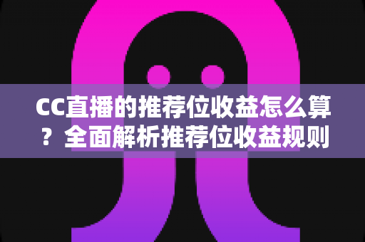 CC直播的推荐位收益怎么算?全面解析推荐位收益规则、分成比例与提升技巧 CC直播的推荐位收益怎么算?全面解析推荐位收益规则、分成比例与提升技巧