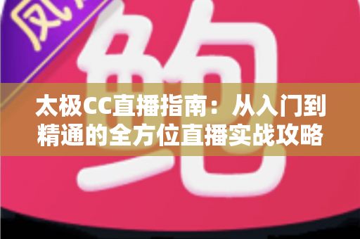 太极CC直播指南:从入门到精通的全方位直播实战攻略 太极CC直播指南:从入门到精通的全方位直播实战攻略