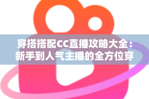 穿搭搭配CC直播攻略大全:新手到人气主播的全方位穿搭秘籍与实用技巧分享 穿搭搭配CC直播攻略大全:新手到人气主播的全方位穿搭秘籍与实用技巧分享