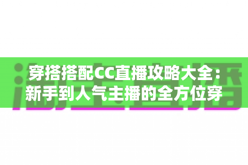 穿搭搭配CC直播攻略大全:新手到人气主播的全方位穿搭秘籍与实用技巧分享 穿搭搭配CC直播攻略大全:新手到人气主播的全方位穿搭秘籍与实用技巧分享