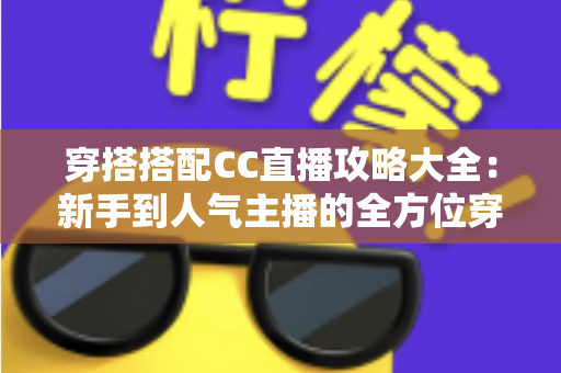 穿搭搭配CC直播攻略大全:新手到人气主播的全方位穿搭秘籍与实用技巧分享 穿搭搭配CC直播攻略大全:新手到人气主播的全方位穿搭秘籍与实用技巧分享