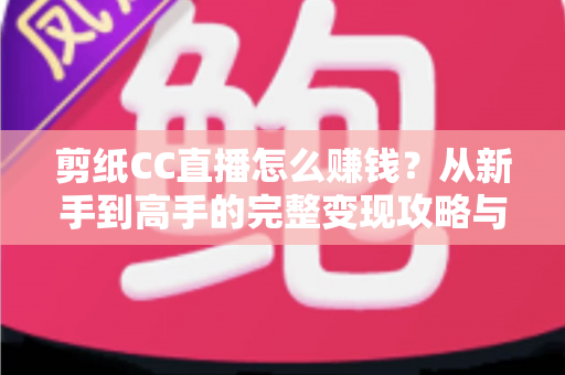 剪纸CC直播怎么赚钱？从新手到高手的完整变现攻略与实战指南