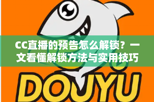CC直播的预告怎么解锁?一文看懂解锁方法与实用技巧全攻略 CC直播的预告怎么解锁?一文看懂解锁方法与实用技巧全攻略