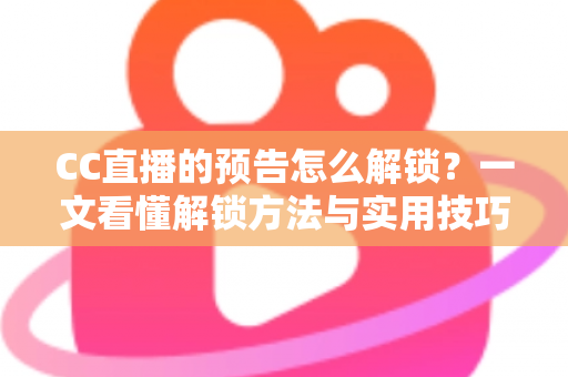CC直播的预告怎么解锁?一文看懂解锁方法与实用技巧全攻略 CC直播的预告怎么解锁?一文看懂解锁方法与实用技巧全攻略