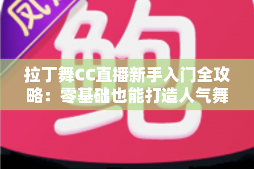 拉丁舞CC直播新手入门全攻略:零基础也能打造人气舞蹈直播间 拉丁舞CC直播新手入门全攻略:零基础也能打造人气舞蹈直播间